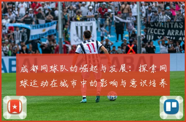 成都网球队的崛起与发展：探索网球运动在城市中的影响与意识培养