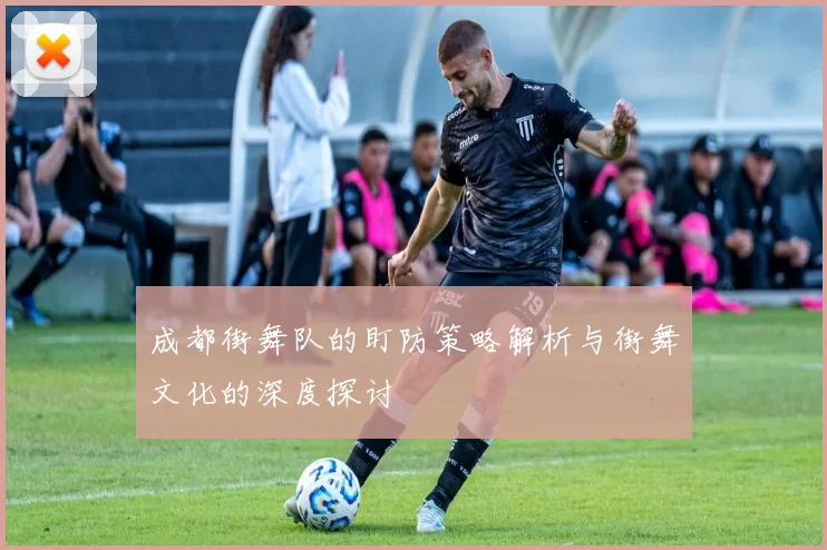 成都街舞队的盯防策略解析与街舞文化的深度探讨