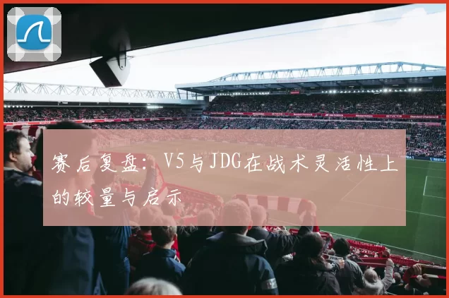 赛后复盘：V5与JDG在战术灵活性上的较量与启示