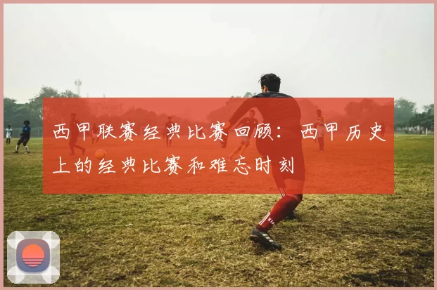 西甲联赛经典比赛回顾：西甲历史上的经典比赛和难忘时刻
